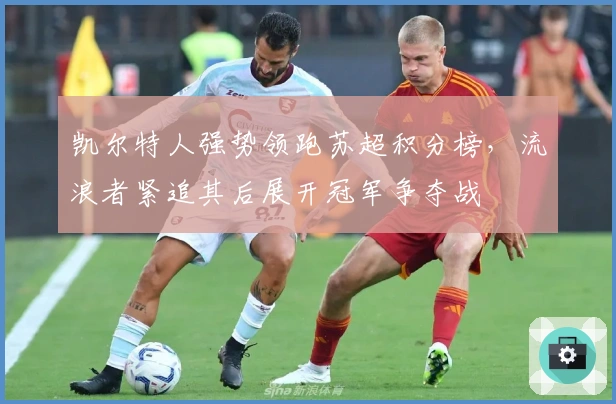 凯尔特人强势领跑苏超积分榜，流浪者紧追其后展开冠军争夺战