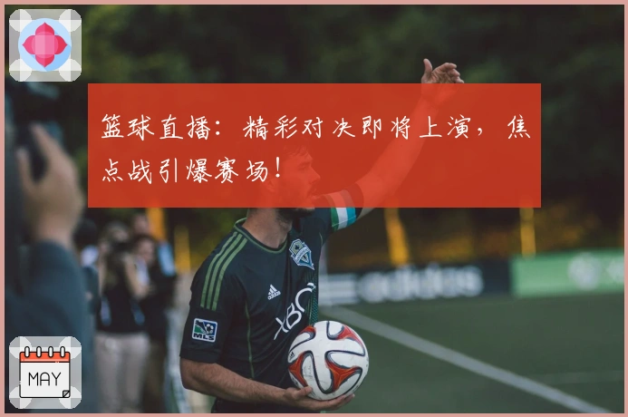 篮球直播：精彩对决即将上演，焦点战引爆赛场！