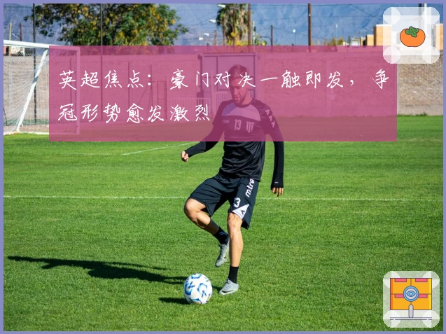 英超焦点：豪门对决一触即发，争冠形势愈发激烈