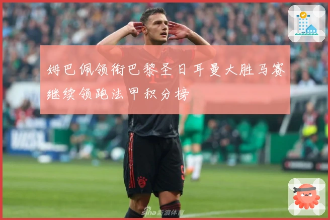 姆巴佩领衔巴黎圣日耳曼大胜马赛继续领跑法甲积分榜