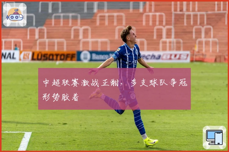 中超联赛激战正酣，多支球队争冠形势胶着