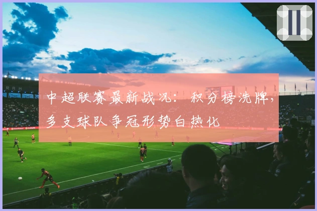 中超联赛最新战况：积分榜洗牌，多支球队争冠形势白热化