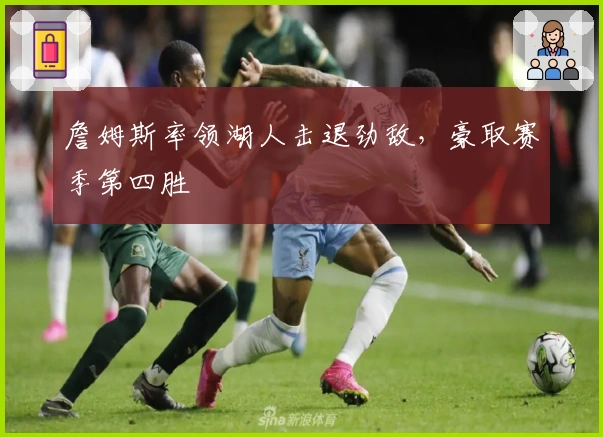 詹姆斯率领湖人击退劲敌，豪取赛季第四胜