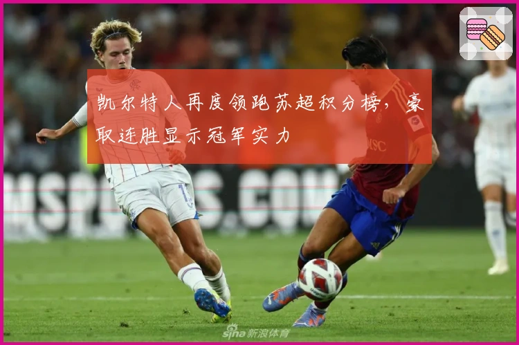 凯尔特人再度领跑苏超积分榜，豪取连胜显示冠军实力