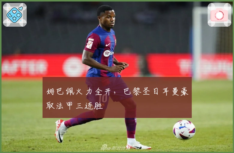 姆巴佩火力全开，巴黎圣日耳曼豪取法甲三连胜