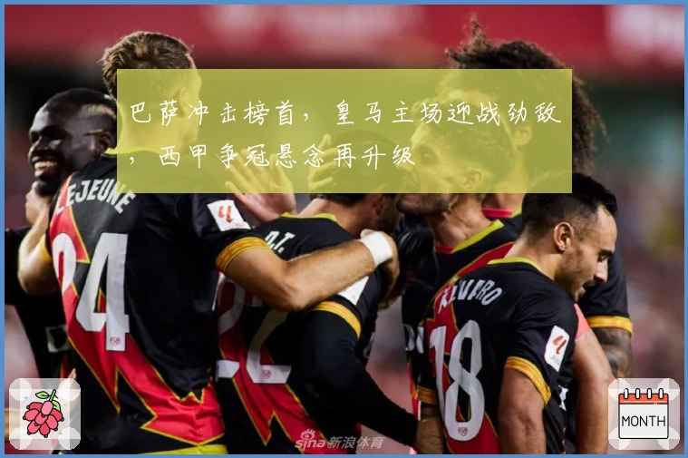 巴萨冲击榜首，皇马主场迎战劲敌，西甲争冠悬念再升级