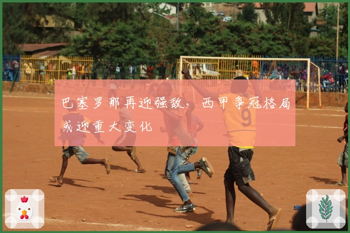 巴塞罗那再迎强敌，西甲争冠格局或迎重大变化