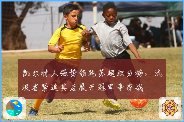 凯尔特人强势领跑苏超积分榜,流浪者紧追其后展开冠军争夺战