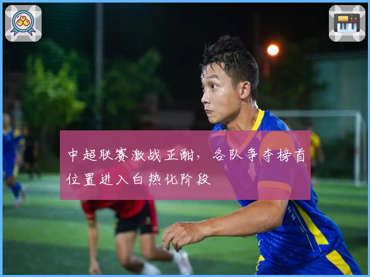 中超联赛激战正酣，各队争夺榜首位置进入白热化阶段