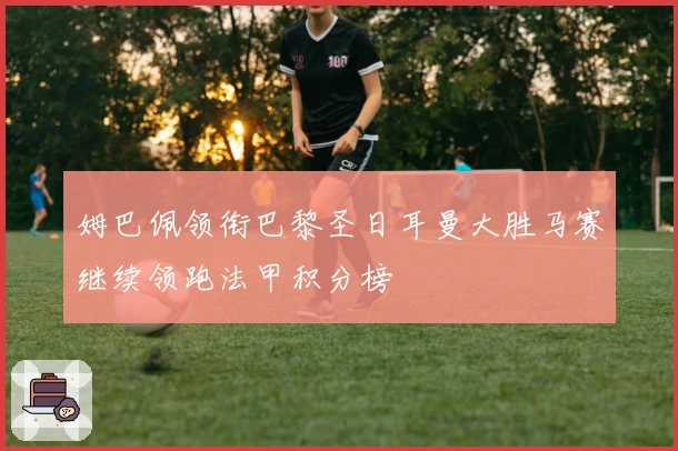 姆巴佩领衔巴黎圣日耳曼大胜马赛继续领跑法甲积分榜