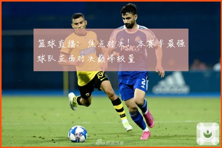 篮球直播：焦点对决！本赛季最强球队正面对决巅峰较量