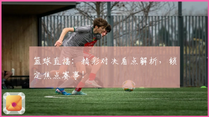 篮球直播：精彩对决看点解析，锁定焦点赛事！