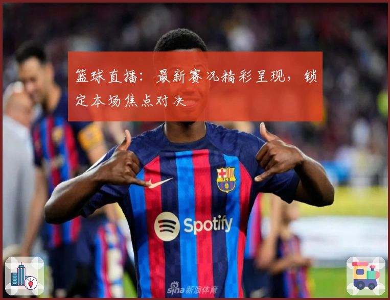 篮球直播：最新赛况精彩呈现，锁定本场焦点对决