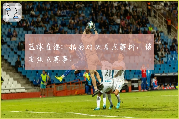 篮球直播：精彩对决看点解析，锁定焦点赛事！