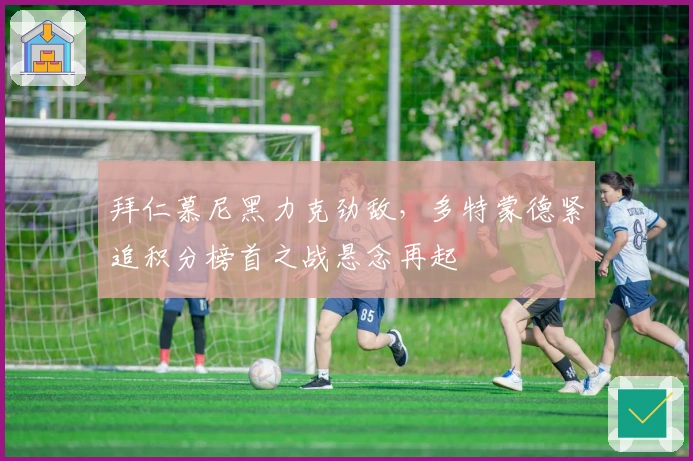 拜仁慕尼黑力克劲敌，多特蒙德紧追积分榜首之战悬念再起