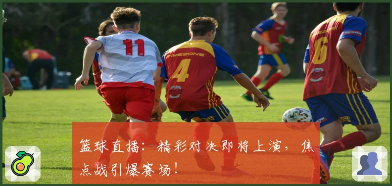篮球直播：精彩对决即将上演，焦点战引爆赛场！