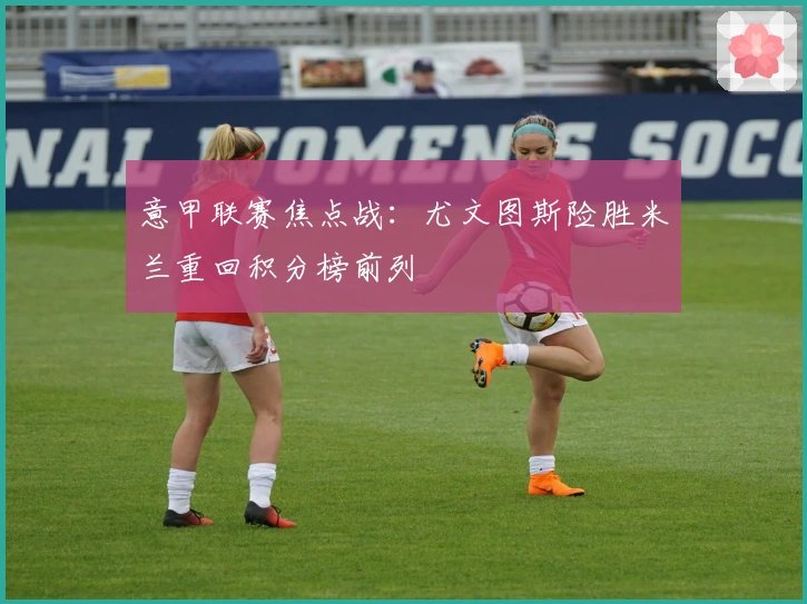 意甲联赛焦点战：尤文图斯险胜米兰重回积分榜前列