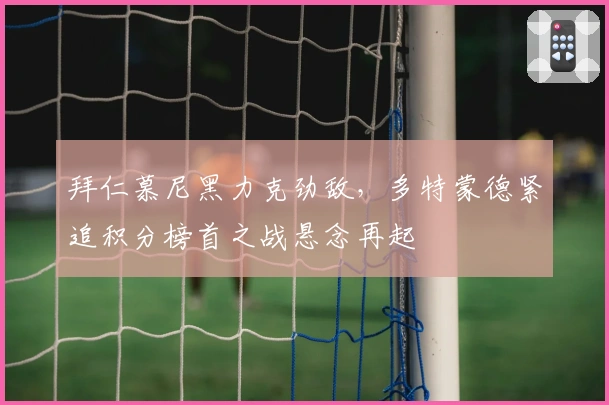 拜仁慕尼黑力克劲敌，多特蒙德紧追积分榜首之战悬念再起