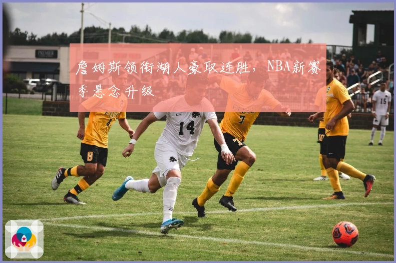 詹姆斯领衔湖人豪取连胜，NBA新赛季悬念升级