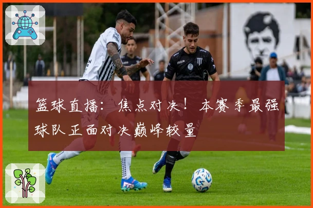 篮球直播:焦点对决!本赛季最强球队正面对决巅峰较量